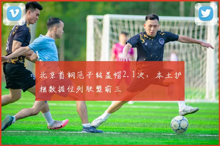 北京首钢范子铭盖帽2.1次,本土护框数据位列联盟前三