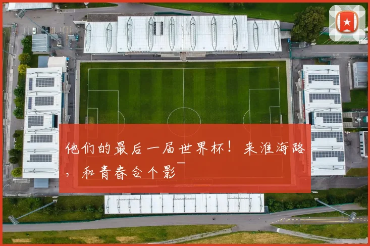 他们的最后一届世界杯！来淮海路，和青春合个影~