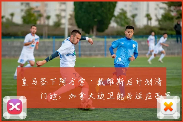 皇马签下阿方索·戴维斯后计划清洗门迪,加拿大边卫能否适应西甲