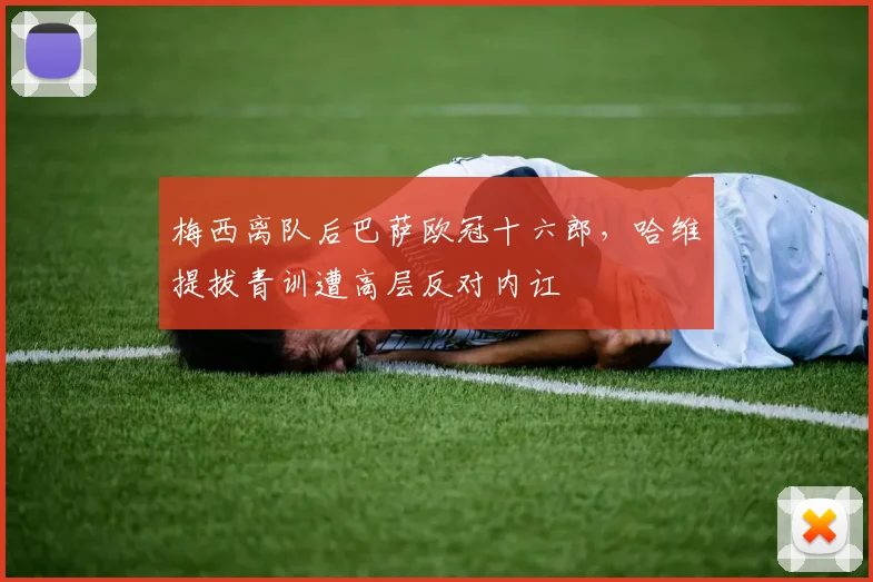 梅西离队后巴萨欧冠十六郎，哈维提拔青训遭高层反对内讧