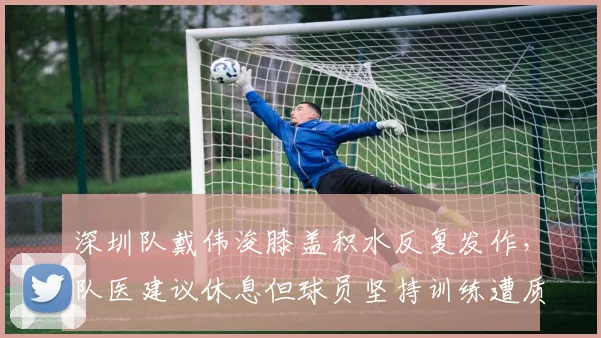 深圳队戴伟浚膝盖积水反复发作，队医建议休息但球员坚持训练遭质疑