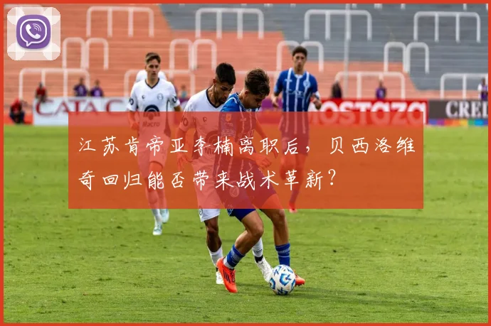 江苏肯帝亚李楠离职后,贝西洛维奇回归能否带来战术革新?
