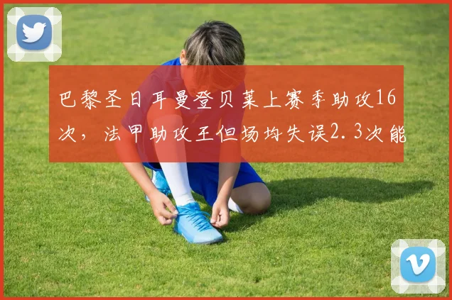 巴黎圣日耳曼登贝莱上赛季助攻16次,法甲助攻王但场均失误2.3次能否适应英超
