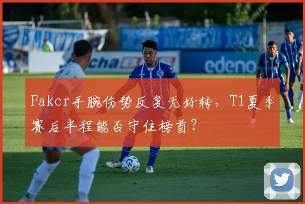 Faker手腕伤势反复无好转,T1夏季赛后半程能否守住榜首?