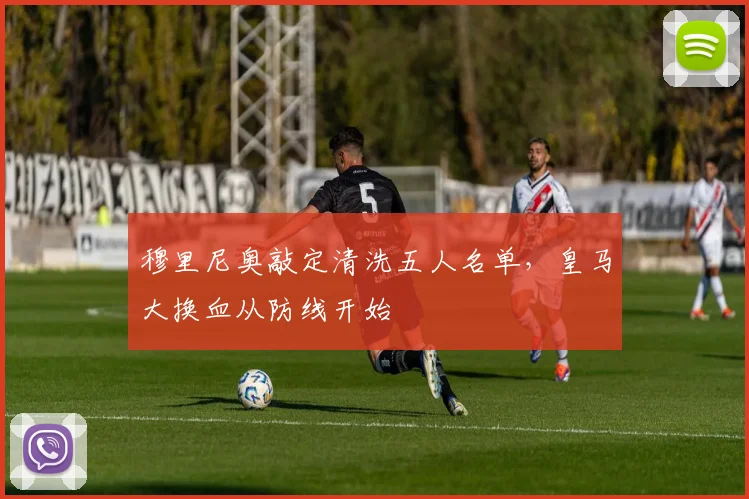 穆里尼奥敲定清洗五人名单,皇马大换血从防线开始