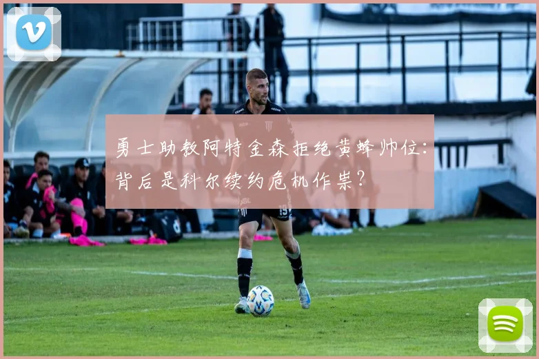 勇士助教阿特金森拒绝黄蜂帅位：背后是科尔续约危机作祟？